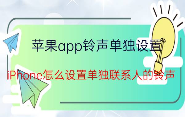 苹果app铃声单独设置 iPhone怎么设置单独联系人的铃声？